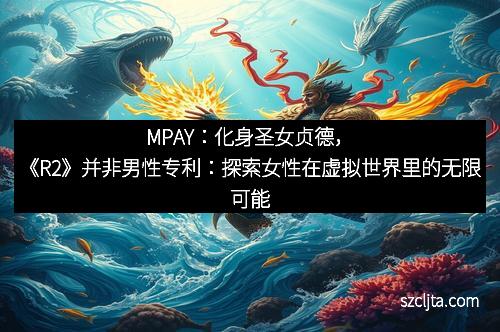 MPAY：化身圣女贞德，《R2》并非男性专利：探索女性在虚拟世界里的无限可能
